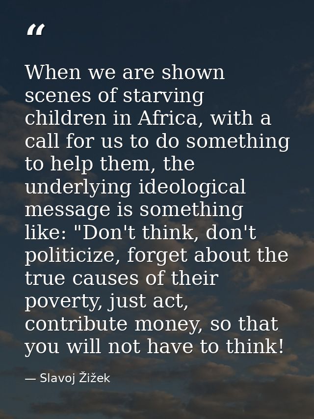 When we are shown scenes of starving children in Africa, with a call for us to do something to help them, the underlying — Slavoj Žižek