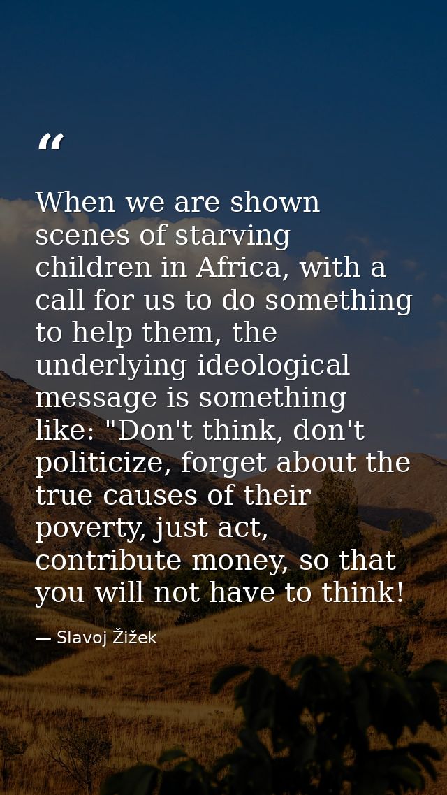 When we are shown scenes of starving children in Africa, with a call for us to do something to help them, the underlying — Slavoj Žižek