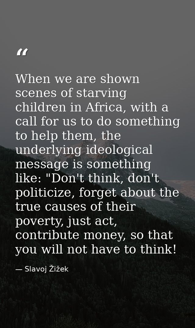 When we are shown scenes of starving children in Africa, with a call for us to do something to help them, the underlying — Slavoj Žižek