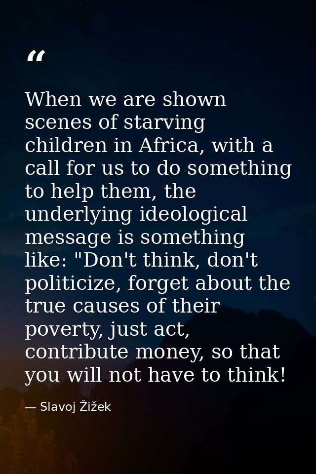 When we are shown scenes of starving children in Africa, with a call for us to do something to help them, the underlying — Slavoj Žižek
