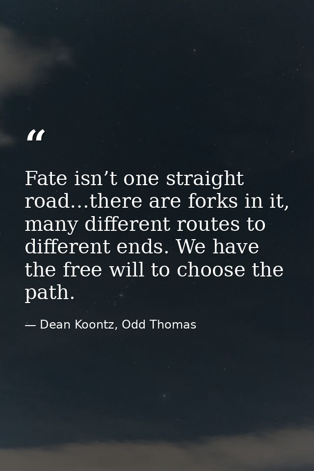 Fate isn’t one straight road…there are forks in it, many different routes to different ends. We have the free will to ch — Dean Koontz, Odd Thomas