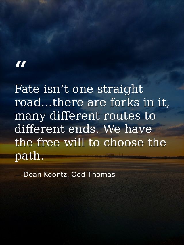 Fate isn’t one straight road…there are forks in it, many different routes to different ends. We have the free will to ch — Dean Koontz, Odd Thomas