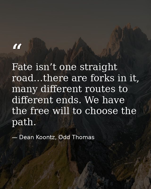 Fate isn’t one straight road…there are forks in it, many different routes to different ends. We have the free will to ch — Dean Koontz, Odd Thomas