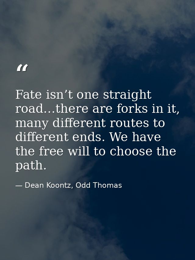 Fate isn’t one straight road…there are forks in it, many different routes to different ends. We have the free will to ch — Dean Koontz, Odd Thomas