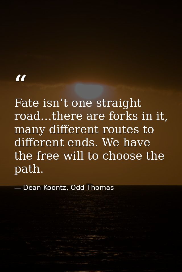 Fate isn’t one straight road…there are forks in it, many different routes to different ends. We have the free will to ch — Dean Koontz, Odd Thomas