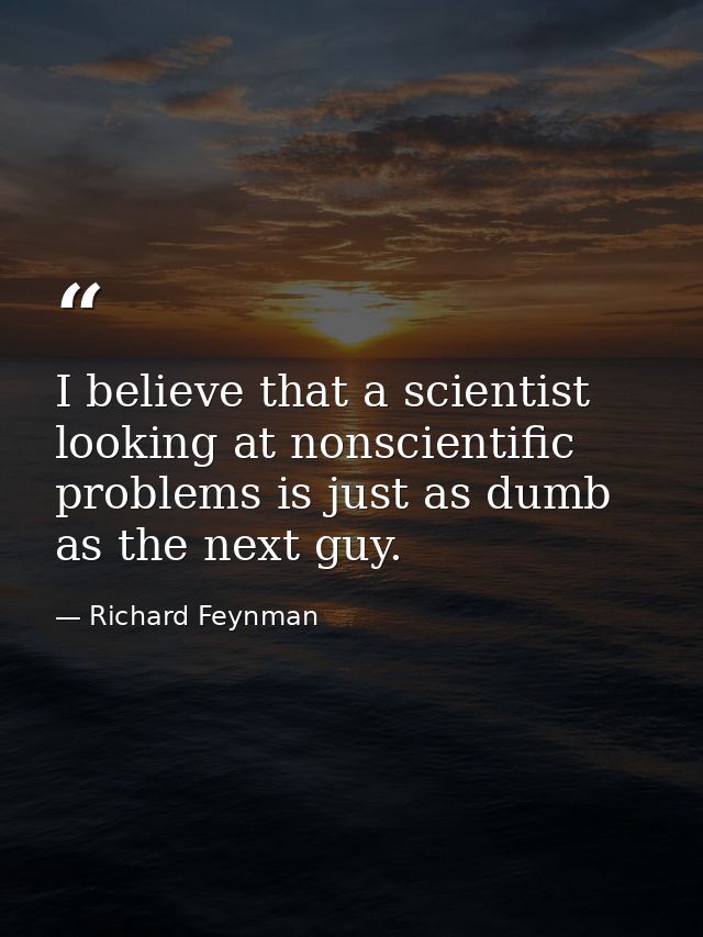 I believe that a scientist looking at nonscientific problems is just as dumb as the next guy. — Richard Feynman