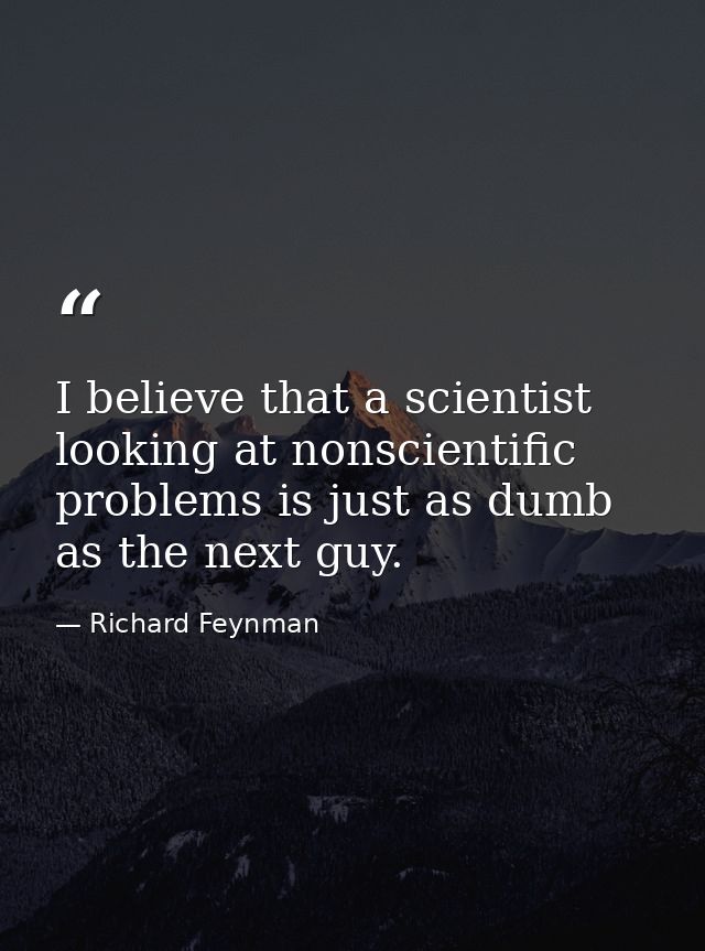 I believe that a scientist looking at nonscientific problems is just as dumb as the next guy. — Richard Feynman