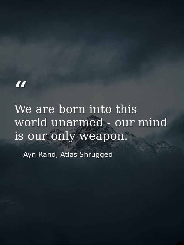 We are born into this world unarmed - our mind is our only weapon. — Ayn Rand, Atlas Shrugged