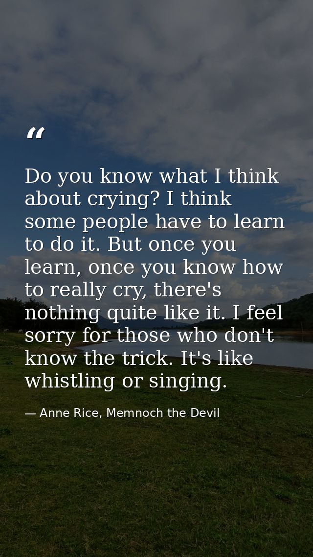 Do you know what I think about crying? I think some people have to learn to do it. But once you learn, once you know how — Anne Rice, Memnoch the Devil