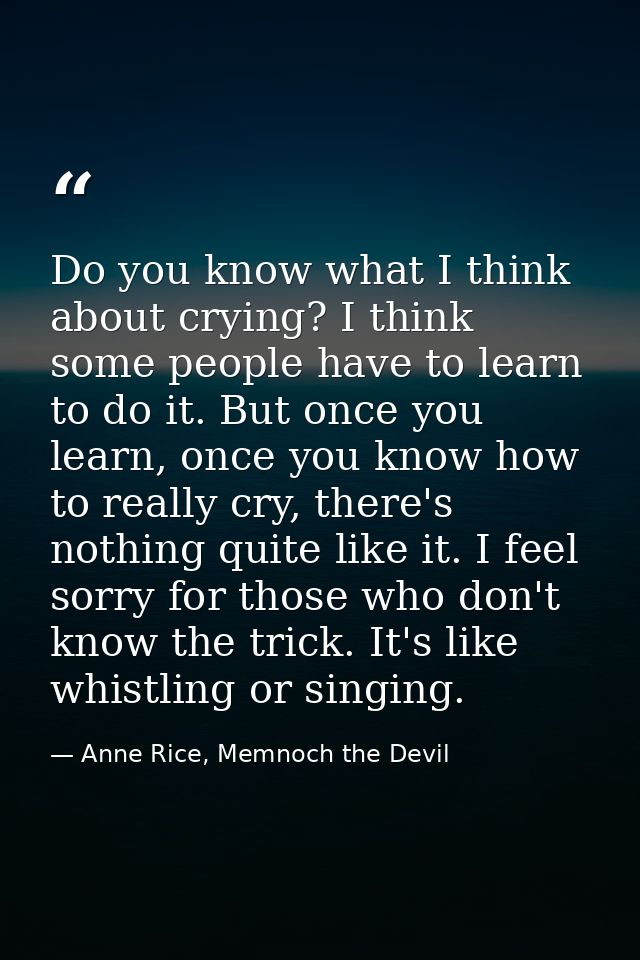 Do you know what I think about crying? I think some people have to learn to do it. But once you learn, once you know how — Anne Rice, Memnoch the Devil