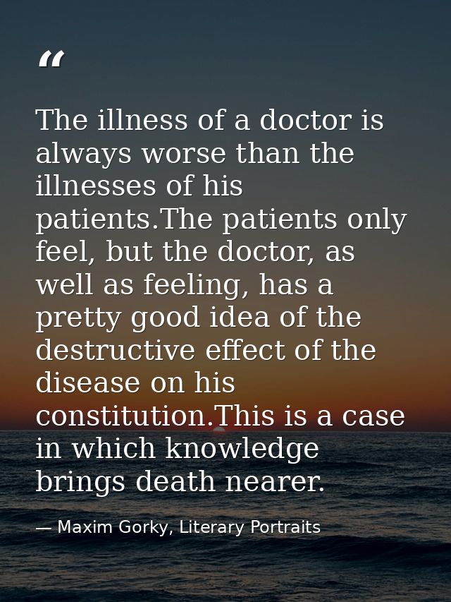 The illness of a doctor is always worse than the illnesses of his patients.The patients only feel, but the doctor, as we — Maxim Gorky, Literary Portraits