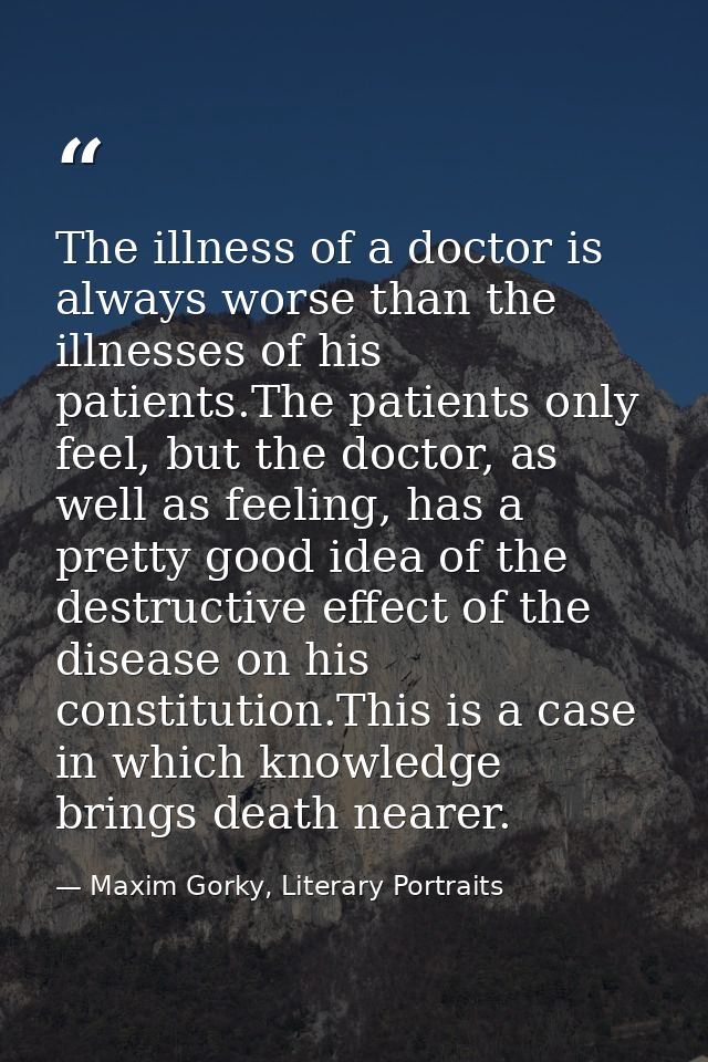The illness of a doctor is always worse than the illnesses of his patients.The patients only feel, but the doctor, as we — Maxim Gorky, Literary Portraits