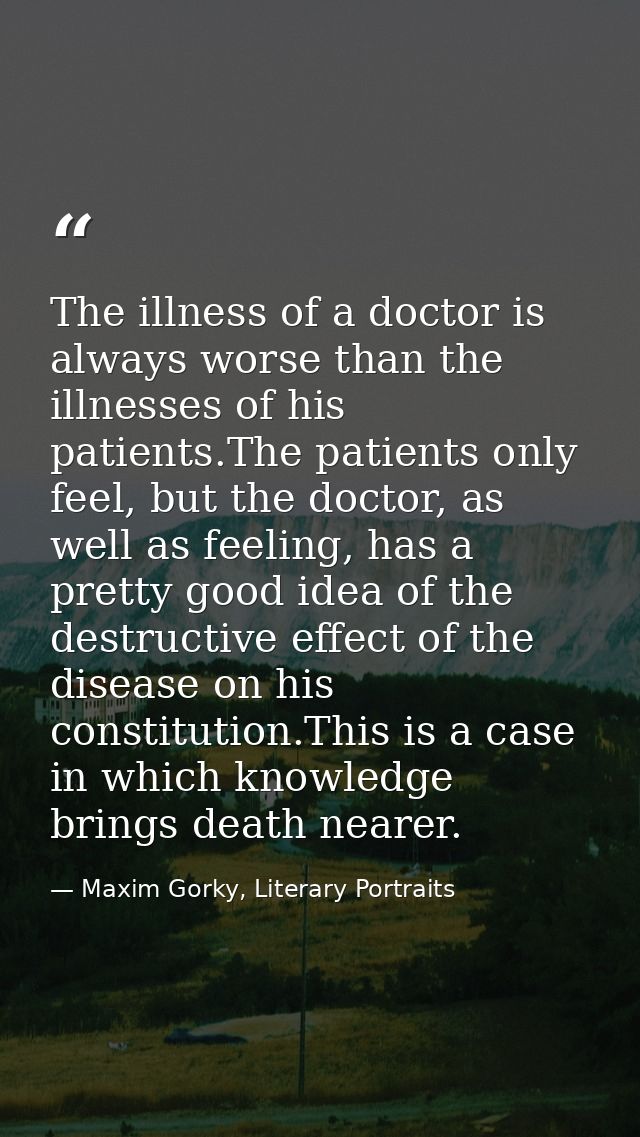 The illness of a doctor is always worse than the illnesses of his patients.The patients only feel, but the doctor, as we — Maxim Gorky, Literary Portraits