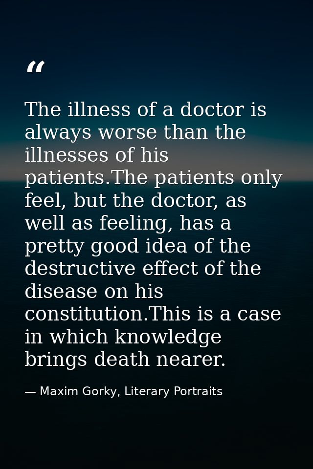 The illness of a doctor is always worse than the illnesses of his patients.The patients only feel, but the doctor, as we — Maxim Gorky, Literary Portraits