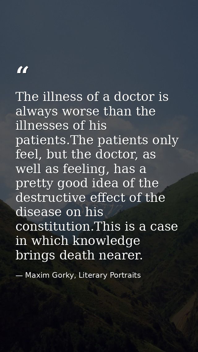 The illness of a doctor is always worse than the illnesses of his patients.The patients only feel, but the doctor, as we — Maxim Gorky, Literary Portraits