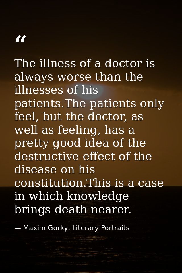 The illness of a doctor is always worse than the illnesses of his patients.The patients only feel, but the doctor, as we — Maxim Gorky, Literary Portraits