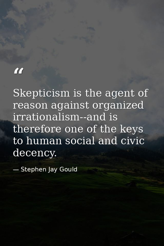 Skepticism is the agent of reason against organized irrationalism--and is therefore one of the keys to human social and  — Stephen Jay Gould