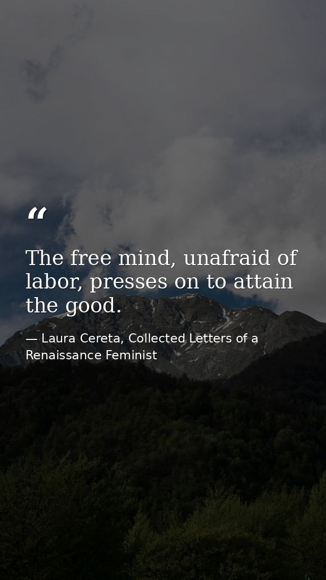 The free mind, unafraid of labor, presses on to attain the good. — Laura Cereta, Collected Letters of a Renaissance Feminist