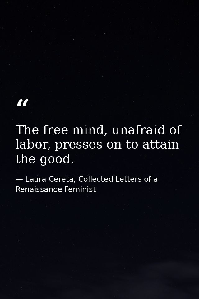The free mind, unafraid of labor, presses on to attain the good. — Laura Cereta, Collected Letters of a Renaissance Feminist
