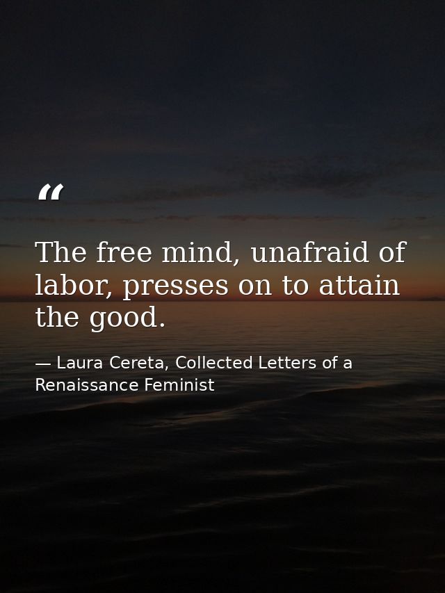 The free mind, unafraid of labor, presses on to attain the good. — Laura Cereta, Collected Letters of a Renaissance Feminist
