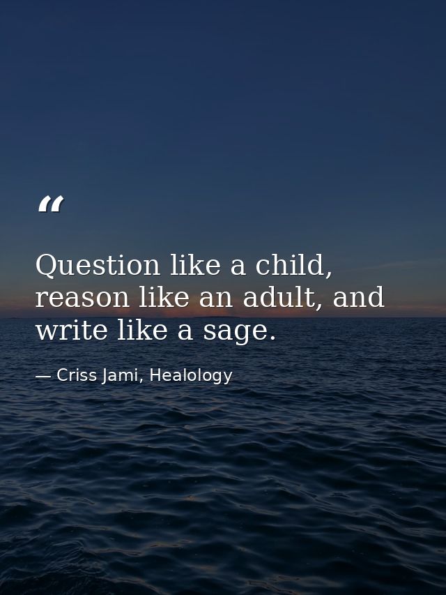 Question like a child, reason like an adult, and write like a sage. — Criss Jami, Healology