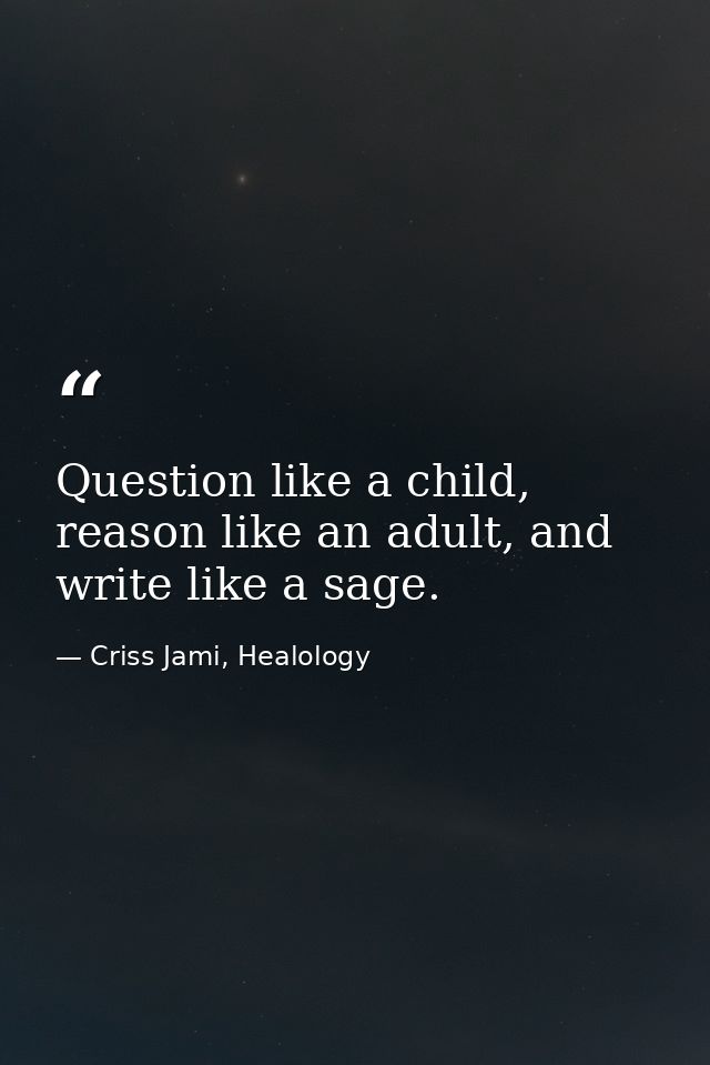 Question like a child, reason like an adult, and write like a sage. — Criss Jami, Healology