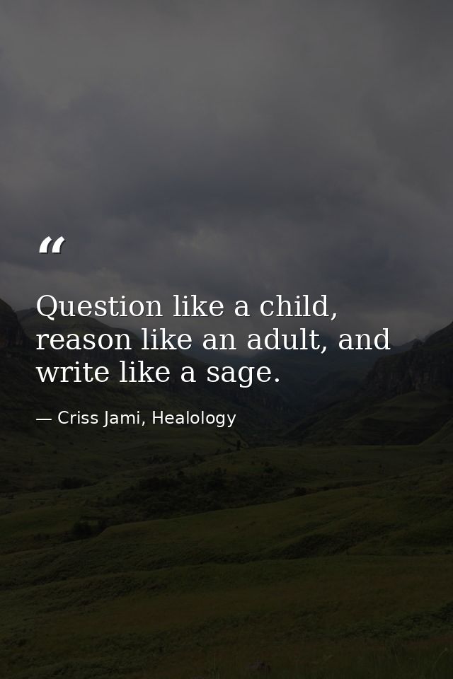Question like a child, reason like an adult, and write like a sage. — Criss Jami, Healology