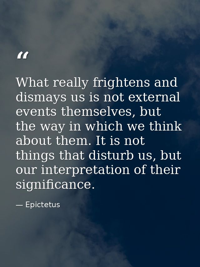 What really frightens and dismays us is not external events themselves, but the way in which we think about them. It is  — Epictetus