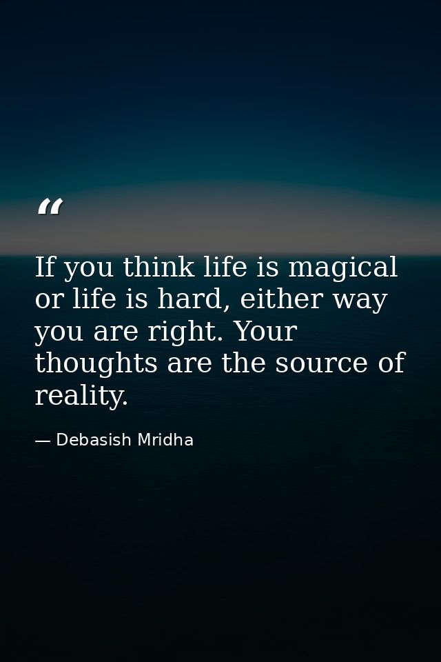 If you think life is magical or life is hard, either way you are right. Your thoughts are the source of reality. — Debasish Mridha