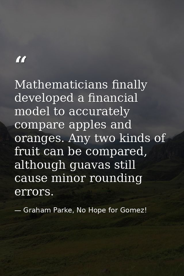 Mathematicians finally developed a financial model to accurately compare apples and oranges. Any two kinds of fruit can  — Graham Parke, No Hope for Gomez!