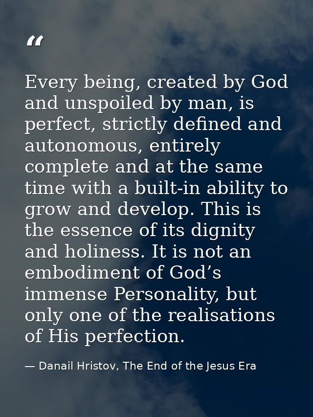Every being, created by God and unspoiled by man, is perfect, strictly defined and autonomous, entirely complete and at  — Danail Hristov, The End of the Jesus Era