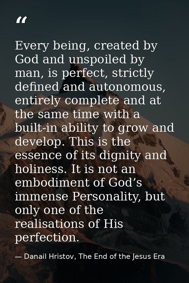 Every being, created by God and unspoiled by man, is perfect, strictly defined and autonomous, entirely complete and at  — Danail Hristov, The End of the Jesus Era