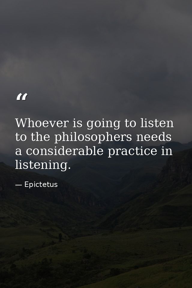 Whoever is going to listen to the philosophers needs a considerable practice in listening. — Epictetus
