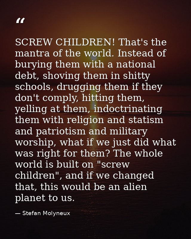 SCREW CHILDREN! That's the mantra of the world. Instead of burying them with a national debt, shoving them in shitty sch — Stefan Molyneux