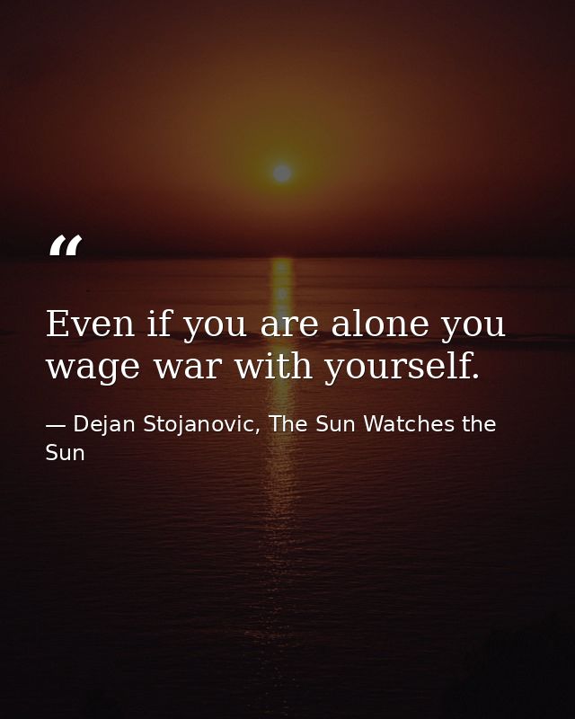 Even if you are alone you wage war with yourself. — Dejan Stojanovic, The Sun Watches the Sun
