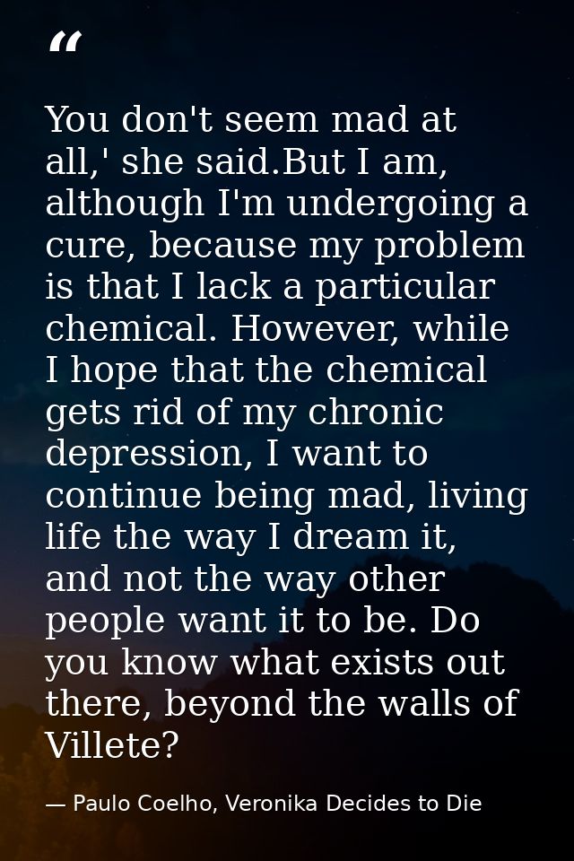 You don't seem mad at all,' she said.But I am, although I'm undergoing a cure, because my problem is that I lack a parti — Paulo Coelho, Veronika Decides to Die