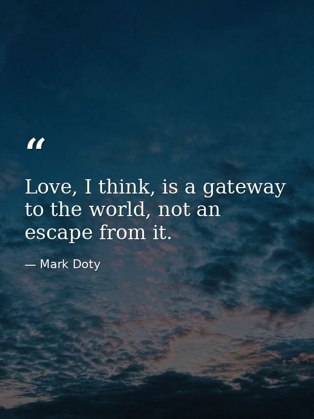 Love, I think, is a gateway to the world, not an escape from it. — Mark Doty