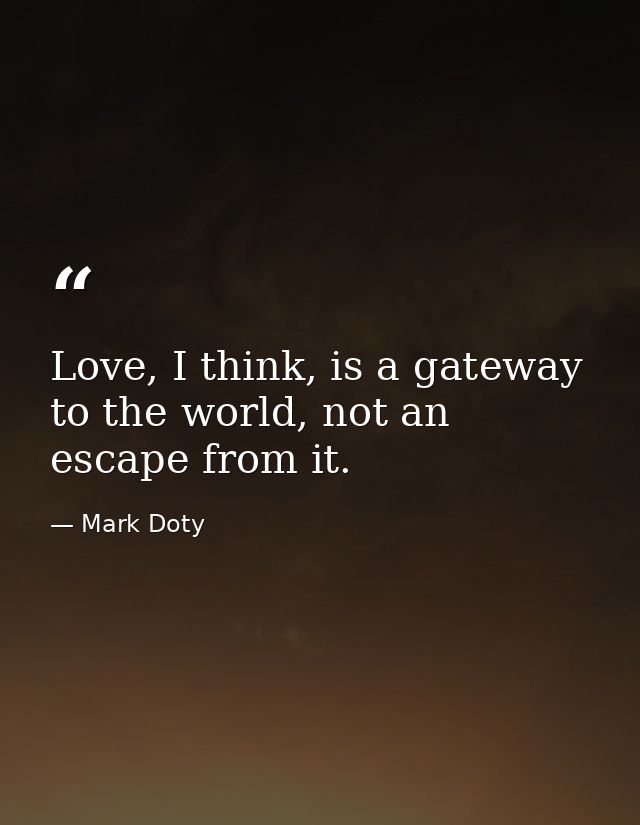 Love, I think, is a gateway to the world, not an escape from it. — Mark Doty