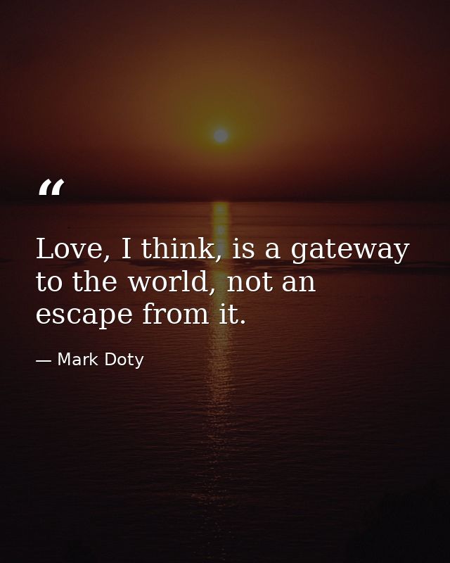 Love, I think, is a gateway to the world, not an escape from it. — Mark Doty