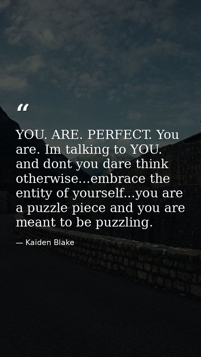 YOU. ARE. PERFECT. You are. Im talking to YOU. and dont you dare think otherwise...embrace the entity of yourself...you  — Kaiden Blake