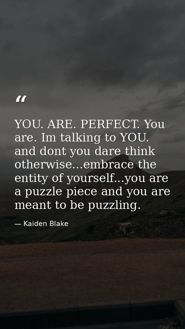 YOU. ARE. PERFECT. You are. Im talking to YOU. and dont you dare think otherwise...embrace the entity of yourself...you  — Kaiden Blake