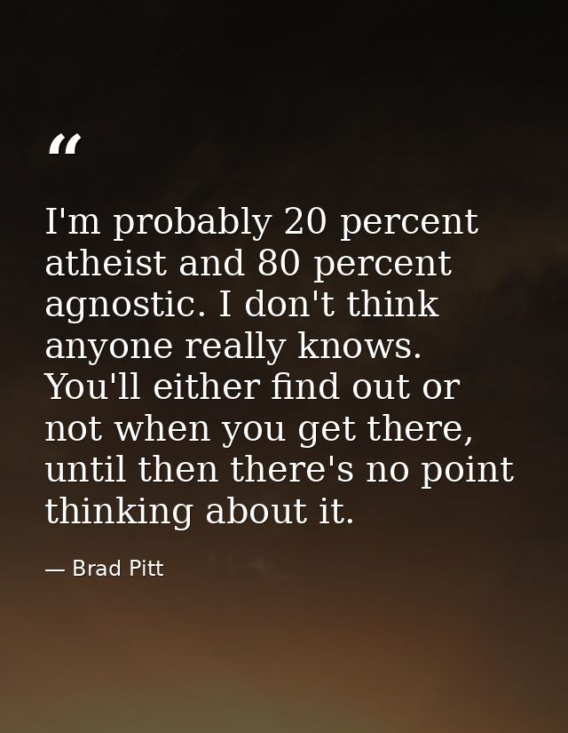 I'm probably 20 percent atheist and 80 percent agnostic. I don't think anyone really knows. You'll either find out or no — Brad Pitt