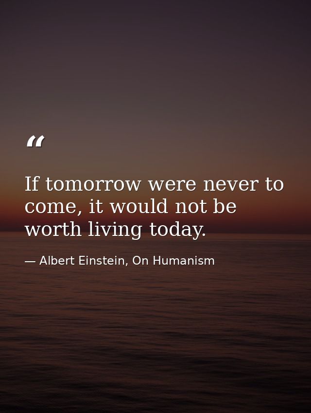 If tomorrow were never to come, it would not be worth living today. — Albert Einstein, On Humanism