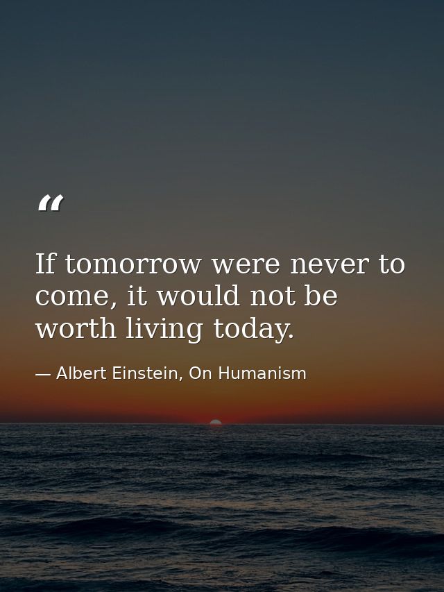 If tomorrow were never to come, it would not be worth living today. — Albert Einstein, On Humanism