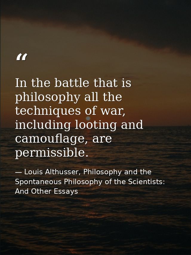 In the battle that is philosophy all the techniques of war, including looting and camouflage, are permissible. — Louis Althusser, Philosophy and the Spontaneous Philosophy of the Scientists: And Other Essays