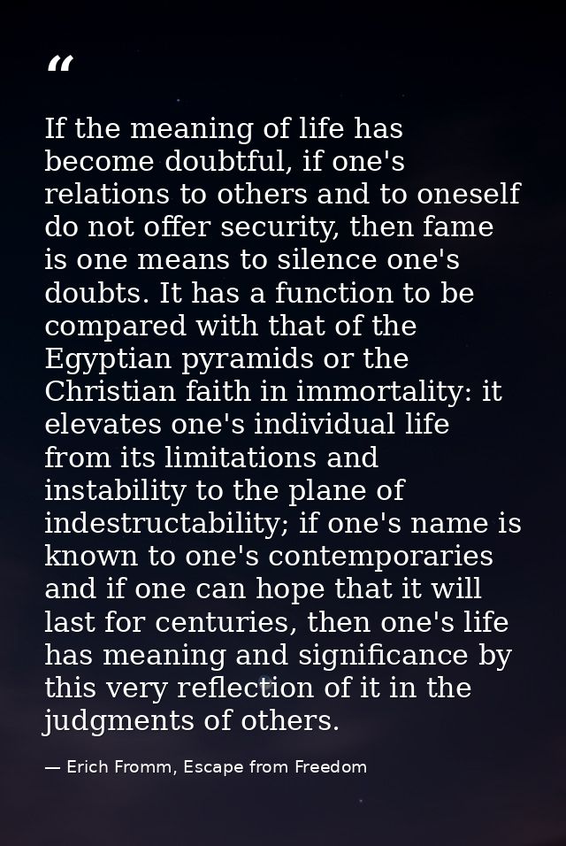 If the meaning of life has become doubtful, if one's relations to others and to oneself do not offer security, then fame — Erich Fromm, Escape from Freedom