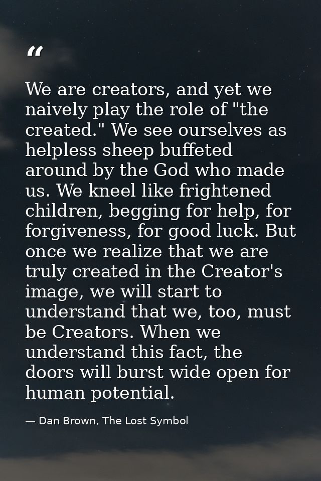 We are creators, and yet we naively play the role of "the created." We see ourselves as helpless sheep buffeted around b — Dan Brown, The Lost Symbol