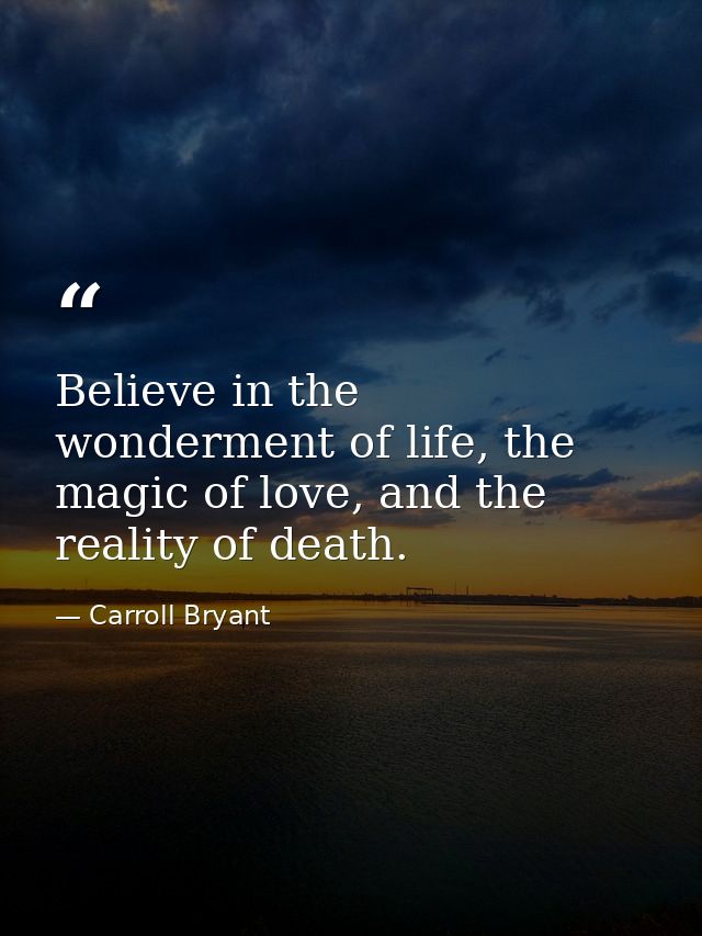Believe in the wonderment of life, the magic of love, and the reality of death. — Carroll Bryant