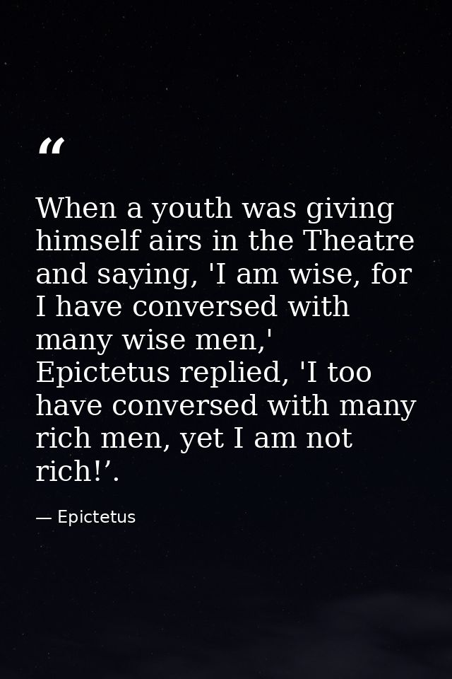 When a youth was giving himself airs in the Theatre and saying, 'I am wise, for I have conversed with many wise men,' Ep — Epictetus