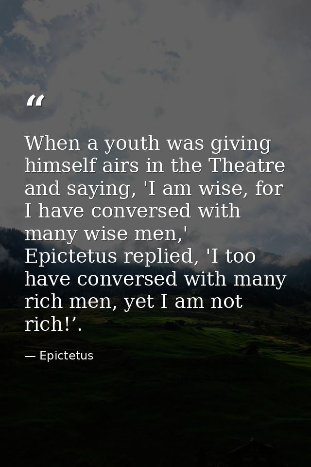 When a youth was giving himself airs in the Theatre and saying, 'I am wise, for I have conversed with many wise men,' Ep — Epictetus